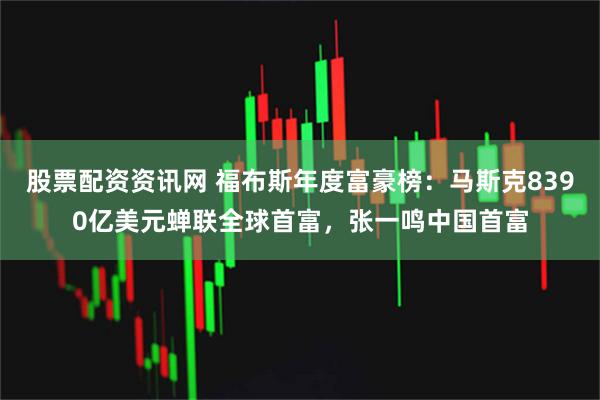 股票配资资讯网 福布斯年度富豪榜：马斯克8390亿美元蝉联全球首富，张一鸣中国首富