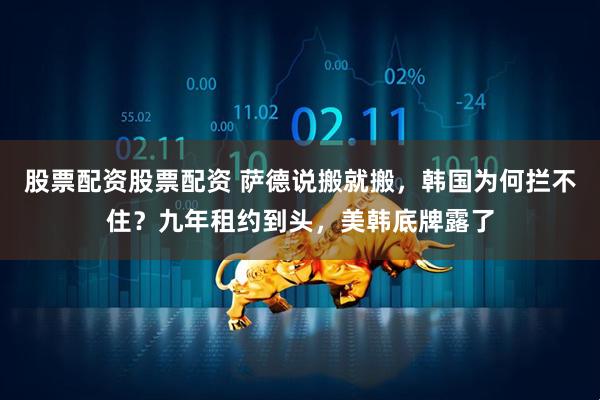 股票配资股票配资 萨德说搬就搬，韩国为何拦不住？九年租约到头，美韩底牌露了