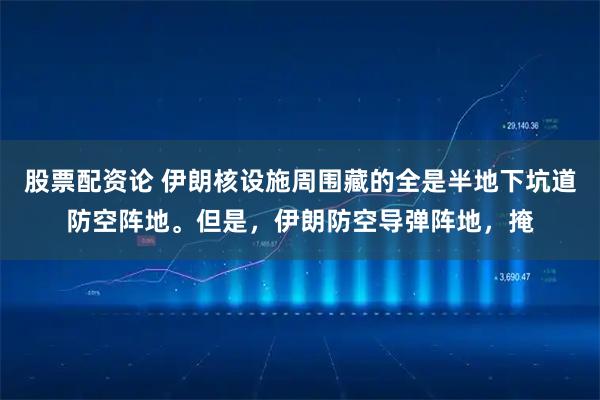 股票配资论 伊朗核设施周围藏的全是半地下坑道防空阵地。但是，伊朗防空导弹阵地，掩