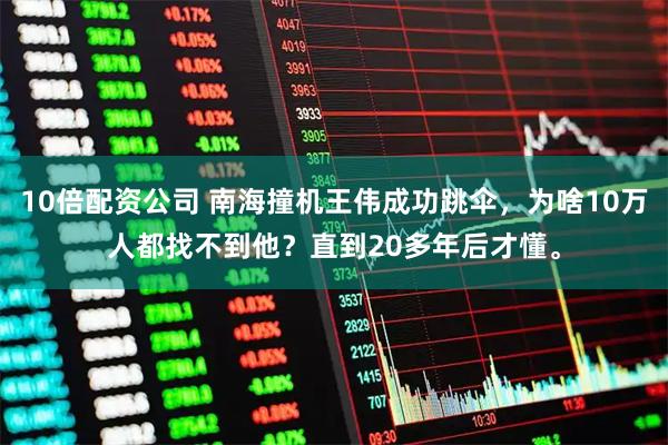 10倍配资公司 南海撞机王伟成功跳伞，为啥10万人都找不到他？直到20多年后才懂。