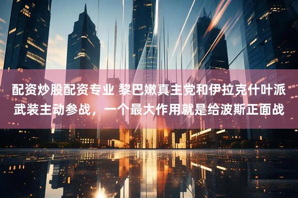 配资炒股配资专业 黎巴嫩真主党和伊拉克什叶派武装主动参战，一个最大作用就是给波斯正面战