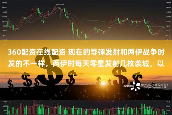360配资在线配资 现在的导弹发射和两伊战争时发的不一样，两伊时每天零星发射几枚袭城，以