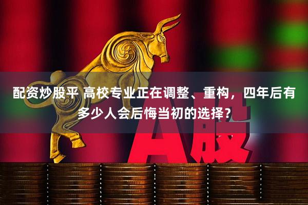 配资炒股平 高校专业正在调整、重构,四年后有多少人会后悔当初的选择?