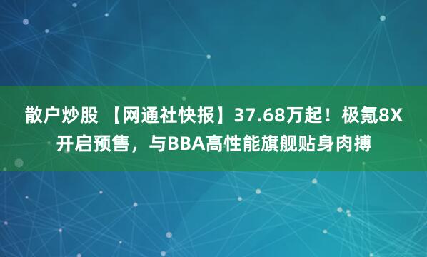 散户炒股 【网通社快报】37.68万起！极氪8X开启预售，与BBA高性能旗舰贴身肉搏