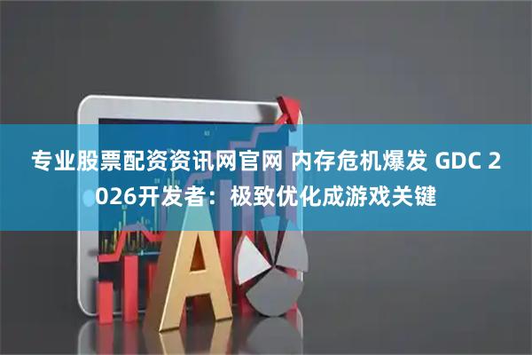 专业股票配资资讯网官网 内存危机爆发 GDC 2026开发者:极致优化成游戏关键