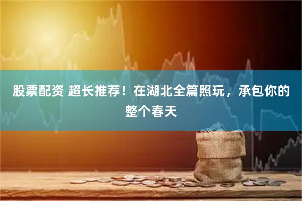 股票配资 超长推荐！在湖北全篇照玩，承包你的整个春天