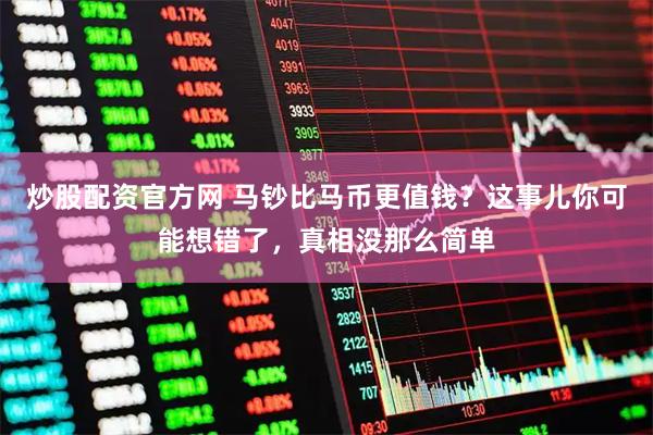 炒股配资官方网 马钞比马币更值钱？这事儿你可能想错了，真相没那么简单