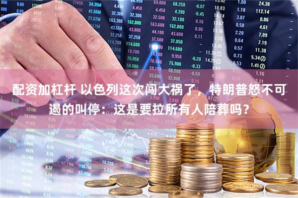 配资加杠杆 以色列这次闯大祸了，特朗普怒不可遏的叫停：这是要拉所有人陪葬吗？