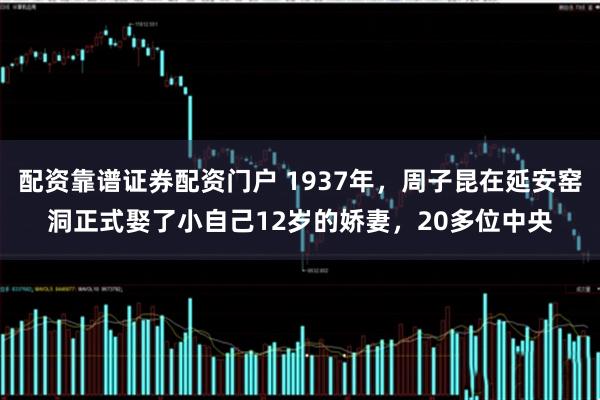 配资靠谱证券配资门户 1937年，周子昆在延安窑洞正式娶了小自己12岁的娇妻，20多位中央