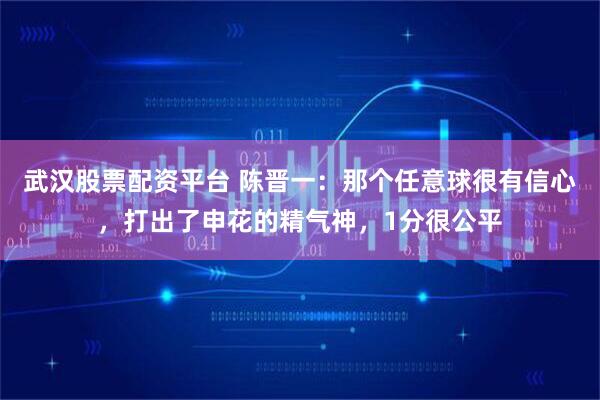 武汉股票配资平台 陈晋一：那个任意球很有信心，打出了申花的精气神，1分很公平