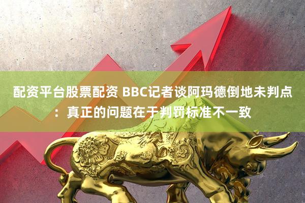配资平台股票配资 BBC记者谈阿玛德倒地未判点：真正的问题在于判罚标准不一致