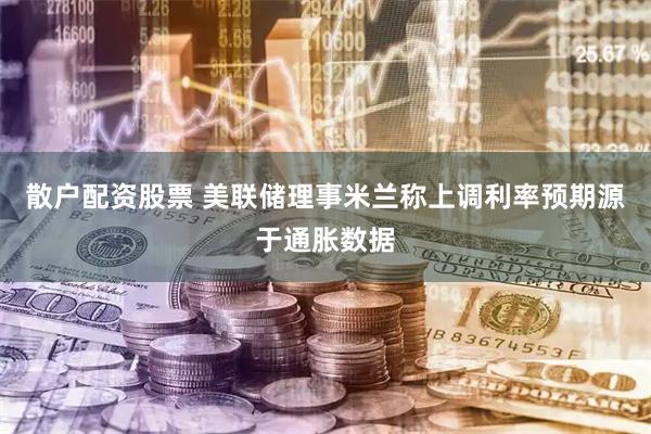 散户配资股票 美联储理事米兰称上调利率预期源于通胀数据