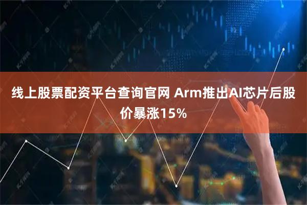线上股票配资平台查询官网 Arm推出AI芯片后股价暴涨15%