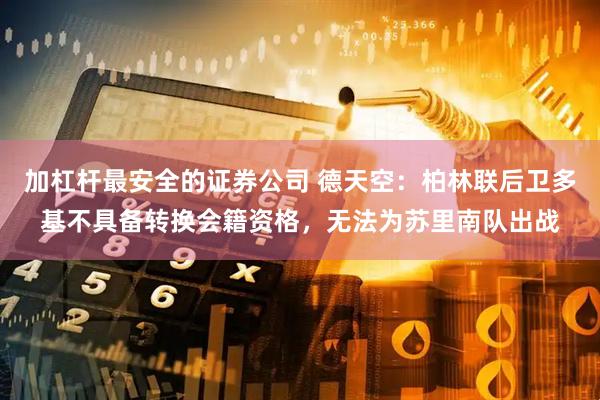 加杠杆最安全的证券公司 德天空：柏林联后卫多基不具备转换会籍资格，无法为苏里南队出战