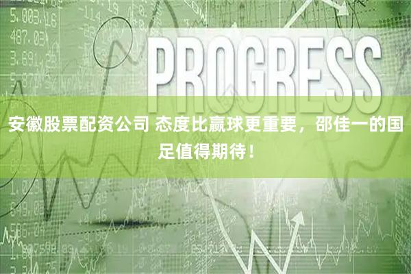 安徽股票配资公司 态度比赢球更重要，邵佳一的国足值得期待！
