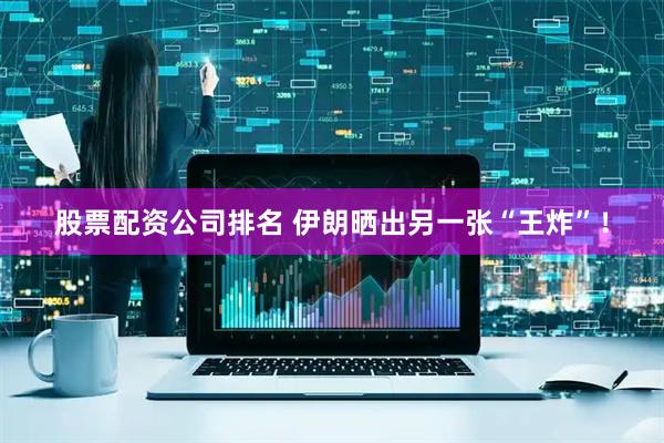股票配资公司排名 伊朗晒出另一张“王炸”！