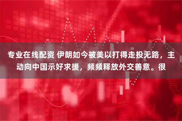专业在线配资 伊朗如今被美以打得走投无路，主动向中国示好求援，频频释放外交善意。很