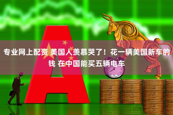 专业网上配资 美国人羡慕哭了！花一辆美国新车的钱 在中国能买五辆电车