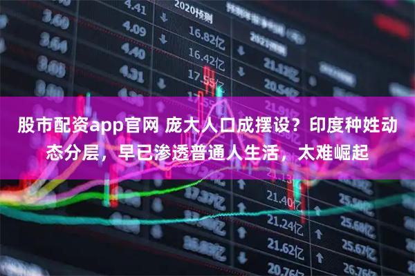 股市配资app官网 庞大人口成摆设？印度种姓动态分层，早已渗透普通人生活，太难崛起