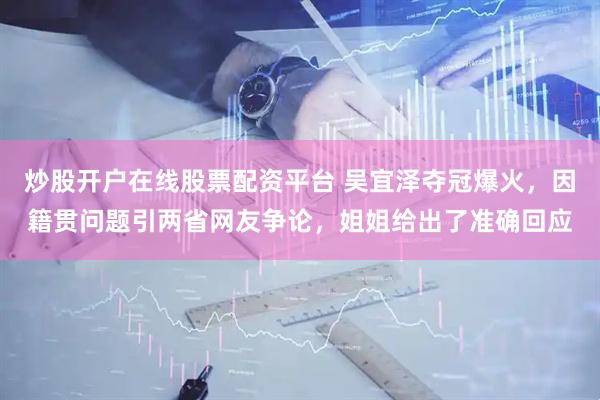 炒股开户在线股票配资平台 吴宜泽夺冠爆火，因籍贯问题引两省网友争论，姐姐给出了准确回应