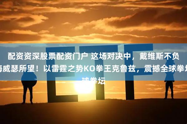 配资资深股票配资门户 这场对决中，戴维斯不负梅威瑟所望！以雷霆之势KO拳王克鲁兹，震撼全球拳坛