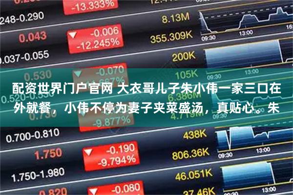 配资世界门户官网 大衣哥儿子朱小伟一家三口在外就餐，小伟不停为妻子夹菜盛汤，真贴心。朱