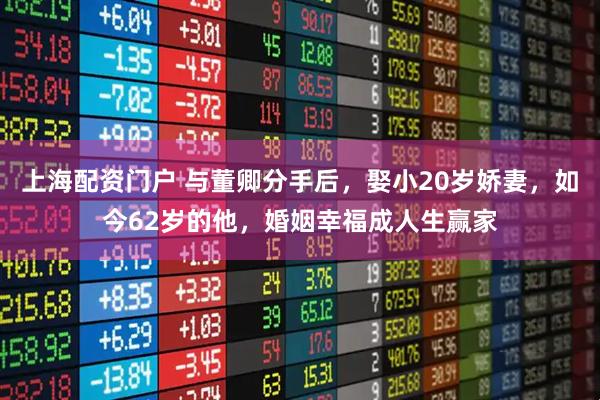 上海配资门户 与董卿分手后,娶小20岁娇妻,如今62岁的他,婚姻幸福成人生赢家