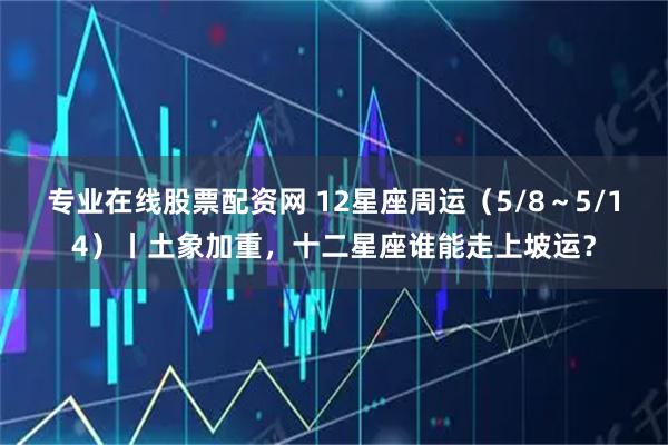 专业在线股票配资网 12星座周运（5/8～5/14）丨土象加重，十二星座谁能走上坡运？