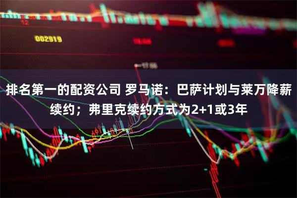 排名第一的配资公司 罗马诺：巴萨计划与莱万降薪续约；弗里克续约方式为2+1或3年