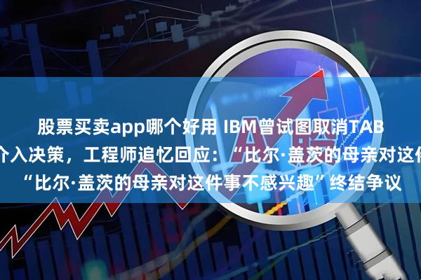 股票买卖app哪个好用 IBM曾试图取消TAB键导航、要求微软高管介入决策，工程师追忆回应：“比尔·盖茨的母亲对这件事不感兴趣”终结争议